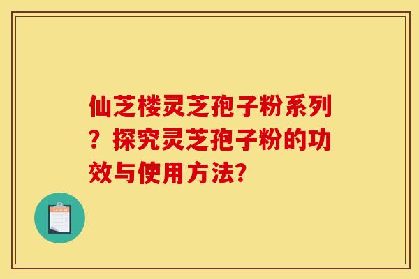 仙芝楼灵芝孢子粉系列？探究灵芝孢子粉的功效与使用方法？