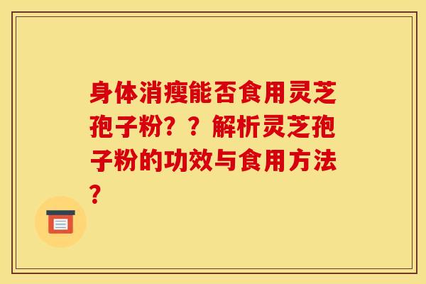 身体消瘦能否食用灵芝孢子粉？？解析灵芝孢子粉的功效与食用方法？