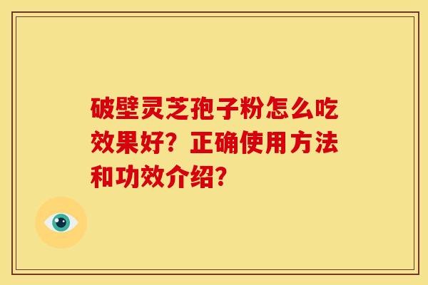破壁灵芝孢子粉怎么吃效果好？正确使用方法和功效介绍？