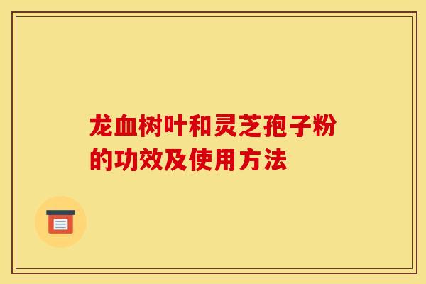 龙树叶和灵芝孢子粉的功效及使用方法