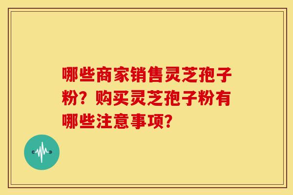 哪些商家销售灵芝孢子粉？购买灵芝孢子粉有哪些注意事项？