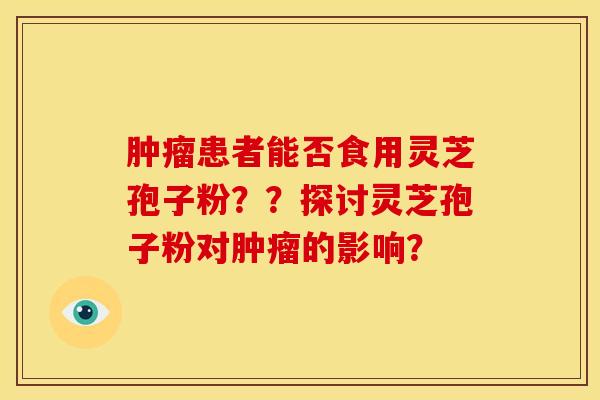 患者能否食用灵芝孢子粉？？探讨灵芝孢子粉对的影响？