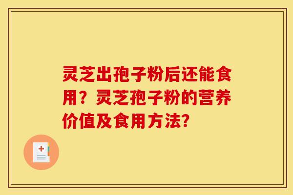 灵芝出孢子粉后还能食用？灵芝孢子粉的营养价值及食用方法？
