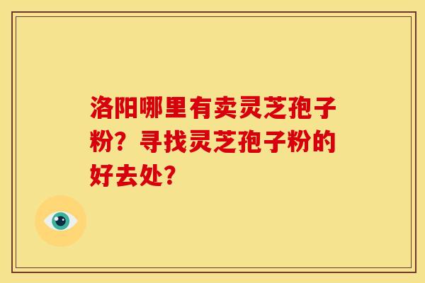 洛阳哪里有卖灵芝孢子粉？寻找灵芝孢子粉的好去处？