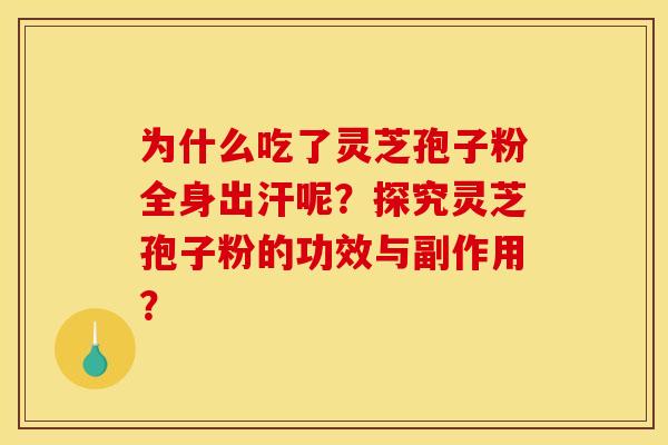 为什么吃了灵芝孢子粉全身出汗呢？探究灵芝孢子粉的功效与副作用？