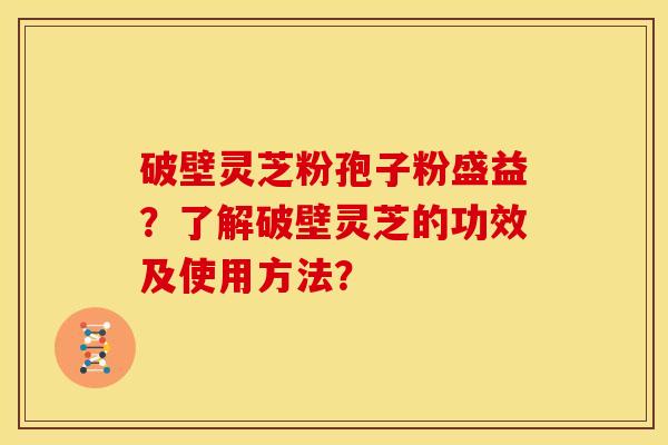 破壁灵芝粉孢子粉盛益？了解破壁灵芝的功效及使用方法？