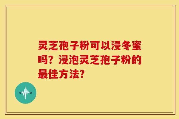 灵芝孢子粉可以浸冬蜜吗？浸泡灵芝孢子粉的佳方法？