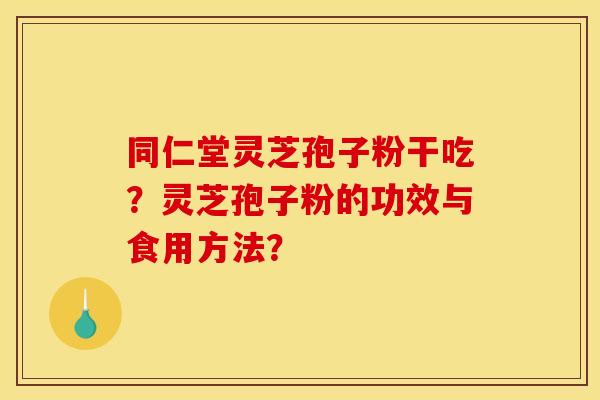 同仁堂灵芝孢子粉干吃？灵芝孢子粉的功效与食用方法？