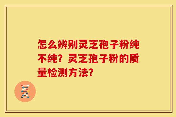 怎么辨别灵芝孢子粉纯不纯？灵芝孢子粉的质量检测方法？