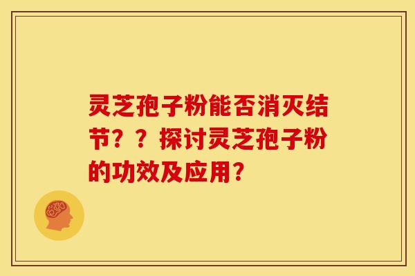 灵芝孢子粉能否消灭结节？？探讨灵芝孢子粉的功效及应用？