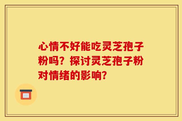 心情不好能吃灵芝孢子粉吗？探讨灵芝孢子粉对情绪的影响？