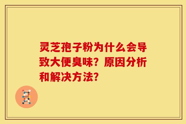 灵芝孢子粉为什么会导致大便臭味？原因分析和解决方法？