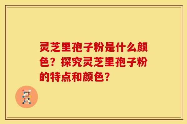 灵芝里孢子粉是什么颜色？探究灵芝里孢子粉的特点和颜色？