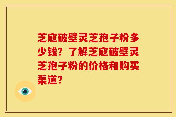 芝寇破壁灵芝孢子粉多少钱？了解芝寇破壁灵芝孢子粉的价格和购买渠道？
