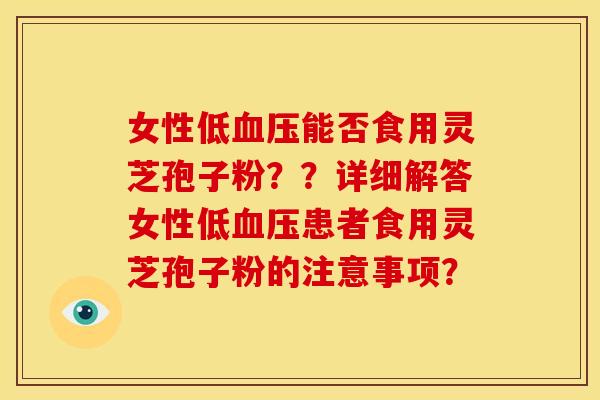 女性低能否食用灵芝孢子粉？？详细解答女性低患者食用灵芝孢子粉的注意事项？