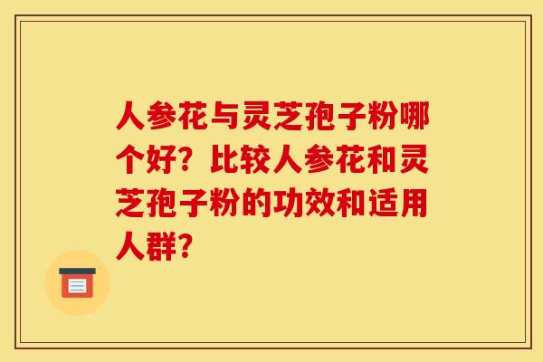 人参花与灵芝孢子粉哪个好？比较人参花和灵芝孢子粉的功效和适用人群？