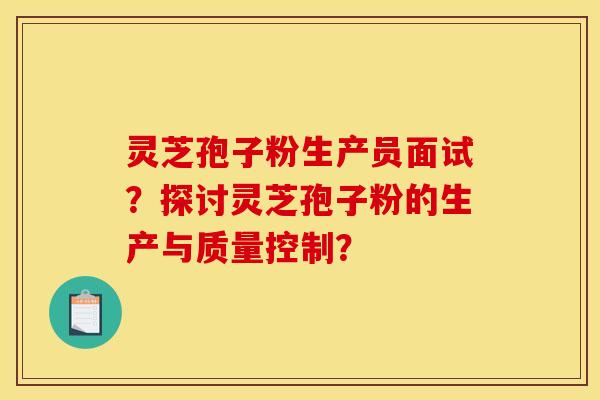 灵芝孢子粉生产员面试？探讨灵芝孢子粉的生产与质量控制？