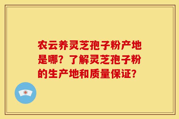 农云养灵芝孢子粉产地是哪？了解灵芝孢子粉的生产地和质量保证？