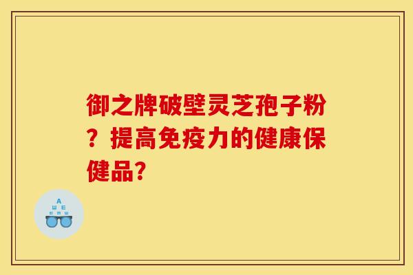 御之牌破壁灵芝孢子粉？提高免疫力的健康保健品？
