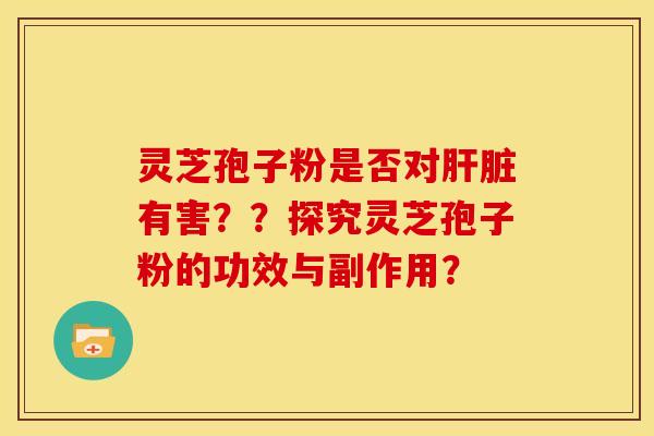 灵芝孢子粉是否对有害？？探究灵芝孢子粉的功效与副作用？