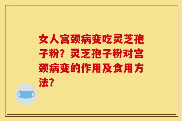 女人宫颈变吃灵芝孢子粉？灵芝孢子粉对宫颈变的作用及食用方法？