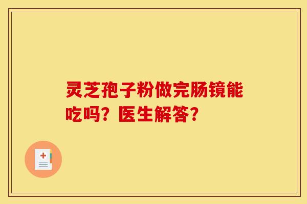 灵芝孢子粉做完肠镜能吃吗？医生解答？