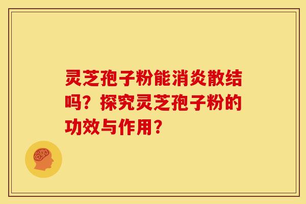 灵芝孢子粉能散结吗？探究灵芝孢子粉的功效与作用？