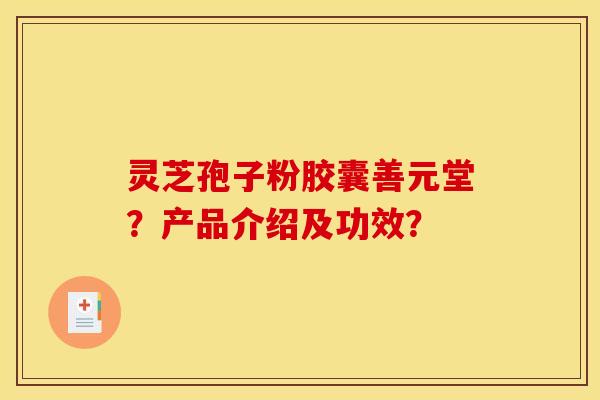 灵芝孢子粉胶囊善元堂？产品介绍及功效？