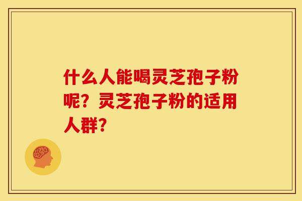 什么人能喝灵芝孢子粉呢？灵芝孢子粉的适用人群？