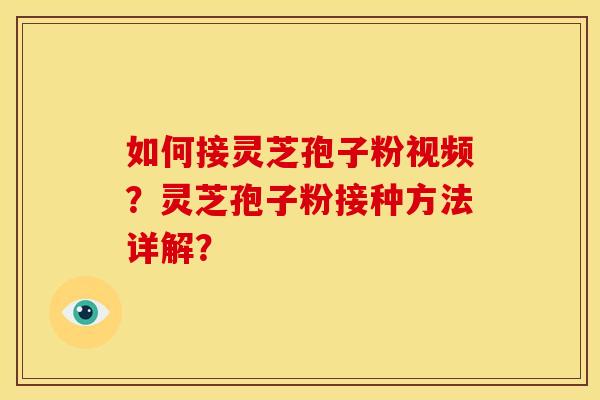 如何接灵芝孢子粉视频？灵芝孢子粉接种方法详解？
