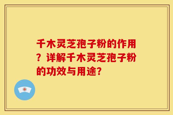 千木灵芝孢子粉的作用？详解千木灵芝孢子粉的功效与用途？
