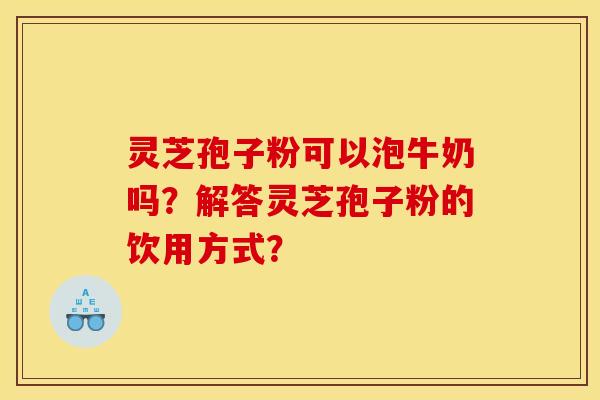 灵芝孢子粉可以泡牛奶吗？解答灵芝孢子粉的饮用方式？