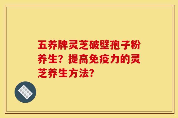 五养牌灵芝破壁孢子粉养生？提高免疫力的灵芝养生方法？