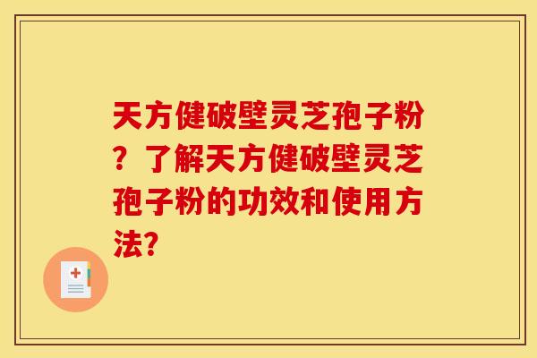 天方健破壁灵芝孢子粉？了解天方健破壁灵芝孢子粉的功效和使用方法？