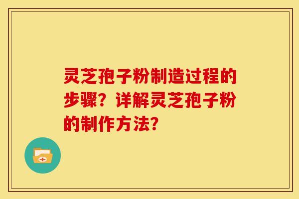 灵芝孢子粉制造过程的步骤？详解灵芝孢子粉的制作方法？