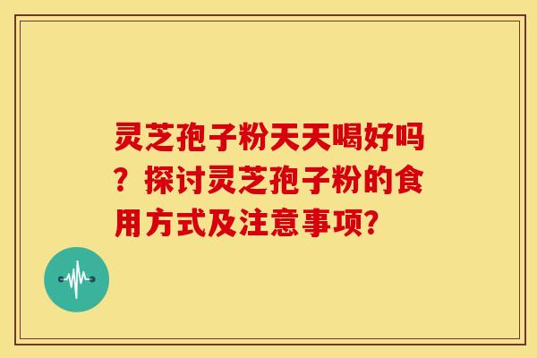 灵芝孢子粉天天喝好吗？探讨灵芝孢子粉的食用方式及注意事项？