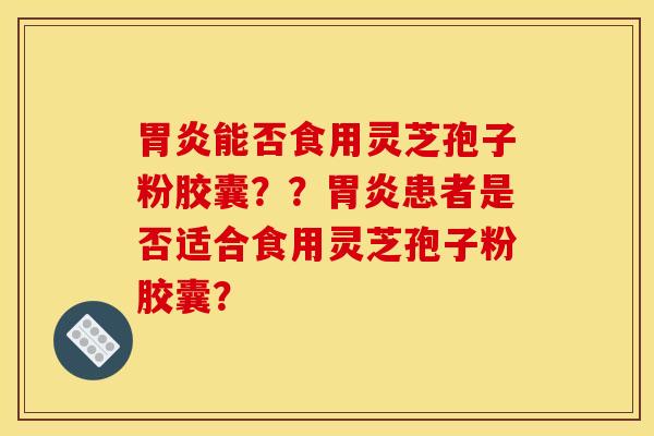 能否食用灵芝孢子粉胶囊？？患者是否适合食用灵芝孢子粉胶囊？