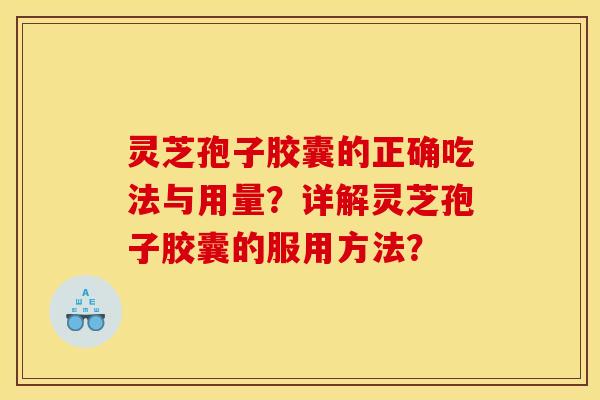 灵芝孢子胶囊的正确吃法与用量？详解灵芝孢子胶囊的服用方法？