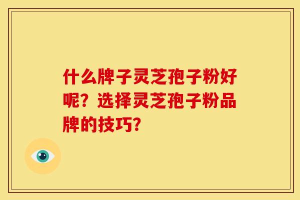 什么牌子灵芝孢子粉好呢？选择灵芝孢子粉品牌的技巧？