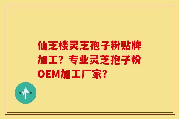 仙芝楼灵芝孢子粉贴牌加工？专业灵芝孢子粉OEM加工厂家？
