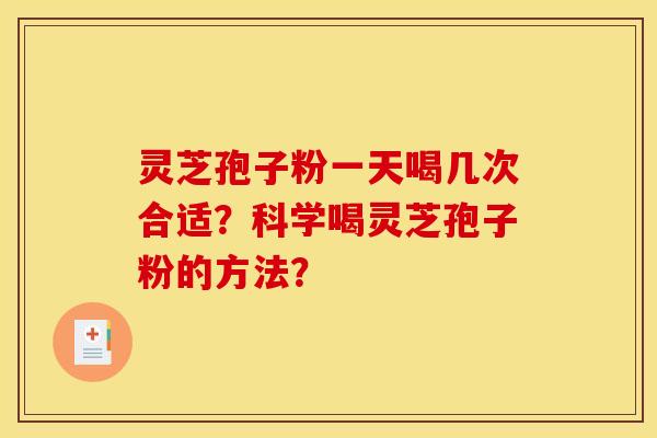 灵芝孢子粉一天喝几次合适？科学喝灵芝孢子粉的方法？