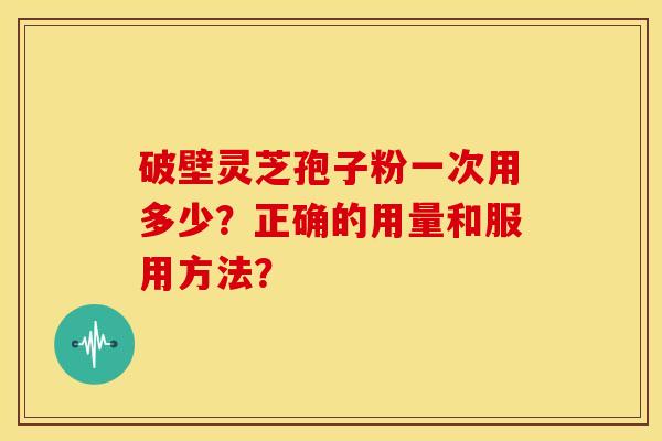 破壁灵芝孢子粉一次用多少？正确的用量和服用方法？