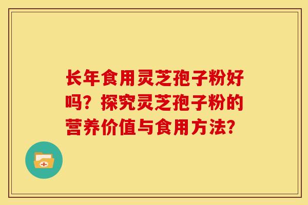 长年食用灵芝孢子粉好吗？探究灵芝孢子粉的营养价值与食用方法？