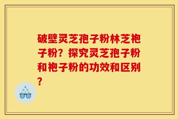 破壁灵芝孢子粉林芝袍子粉？探究灵芝孢子粉和袍子粉的功效和区别？