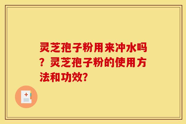灵芝孢子粉用来冲水吗？灵芝孢子粉的使用方法和功效？