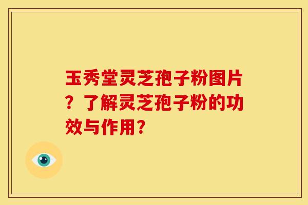 玉秀堂灵芝孢子粉图片？了解灵芝孢子粉的功效与作用？