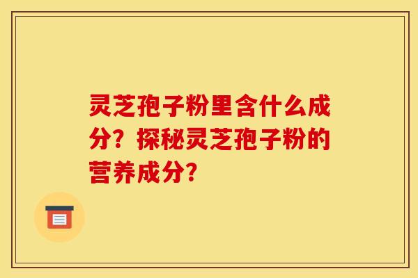 灵芝孢子粉里含什么成分？探秘灵芝孢子粉的营养成分？