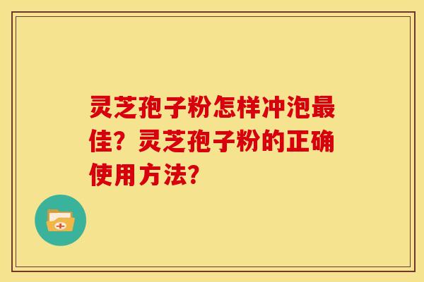 灵芝孢子粉怎样冲泡佳？灵芝孢子粉的正确使用方法？