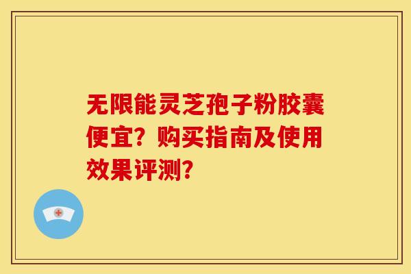无限能灵芝孢子粉胶囊便宜？购买指南及使用效果评测？
