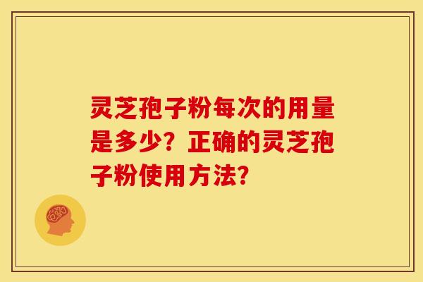 灵芝孢子粉每次的用量是多少？正确的灵芝孢子粉使用方法？